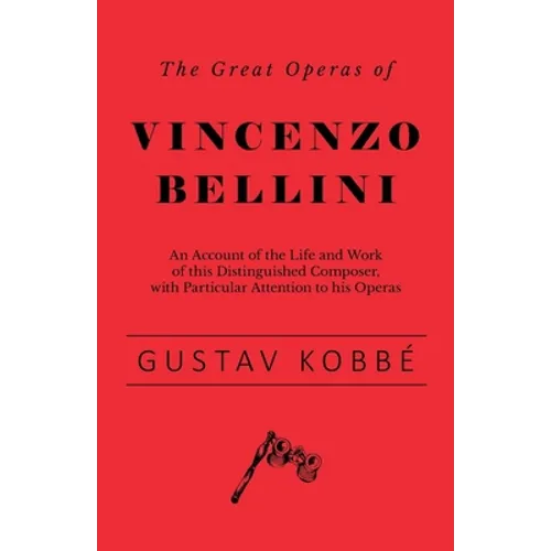 The Great Operas of Vincenzo Bellini - An Account of the Life and Work of this Distinguished Composer, with Particular Attention to his Operas - Paperback