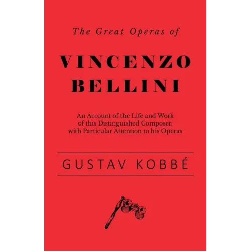 The Great Operas of Vincenzo Bellini - An Account of the Life and Work of this Distinguished Composer, with Particular Attention to his Operas - Paperback