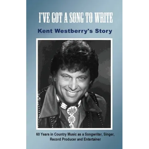 I've Got a Song to Write: Kent Westberry's Story: 60 Years in Country Music as a Songwriter, Singer, Record Producer, and Entertainer - Paperback