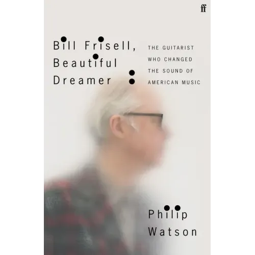 Bill Frisell, Beautiful Dreamer: The Guitarist Who Changed the Sound of American Music - Hardcover