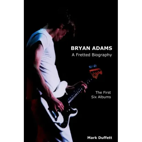Bryan Adams: A Fretted Biography - The First Six Albums - Hardcover