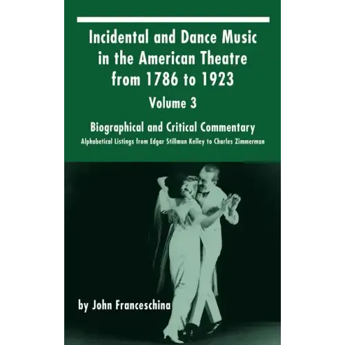 Incidental and Dance Music in the American Theatre from 1786 to 1923: Volume 3, Biographical and Critical Commentary - Alphabetical Listings from Edga - Hardcover