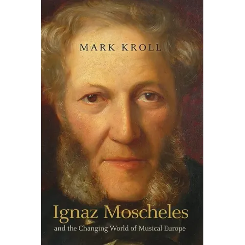 Ignaz Moscheles and the Changing World of Musical Europe - Hardcover