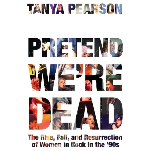 Pretend We're Dead: The Rise, Fall, and Resurrection of Women in Rock in the '90s - Paperback